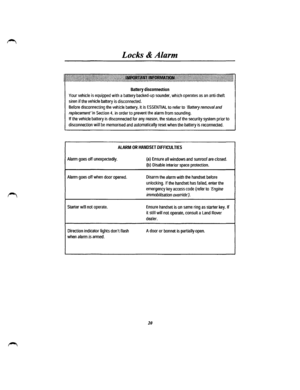 Page 14Locks & Alarm 
Battery disconnection 
Your vehicle is equipped with a battery backed-up sounder, which operates as an anti-theft 
siren if the vehicle battery is disconnected. 
Before disconnecting the vehicle battery, it is ESSENTIAL to refer to Battery removal and 
replacement in Section 4, in order to prevent the alarm from sounding. 
If the vehicle battery is disconnected for any reason, the status of the security system prior to 
disconnection will be memorised and automatically reset when the...