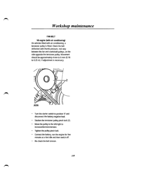 Page 141Workshop maintenance 
FAN BElT 
VB engine (with air conditioning) 
On vehicles fitted with air conditioning, a 
tensioner pulley is fitted. Check the belt 
deflection with thumb pressure, mid-way 
between the fan and crankshaft pulleys, on the 
side opposite the tensioner pulley. Movement 
should be approximately 4 mm to 6 mm (0.16 
to 0.25 in). If adjustment is necessary; 
• Turn the starter switch to position ·a· and 
disconnect the battery negative lead. 
• Slacken the tensioner pulley pinch bolt (2)....