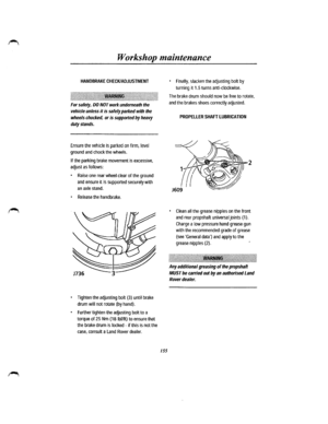 Page 147Workshop maintenance 
HANDBRAKECHEC~ADJUSTMENT 
jj;jjj[jjjjjjjjjjjjj[j[jjj~jjjjjjjjjjj~jjj.[jjjjjjjjjjjjjj~jjjjjjlil!li!!i!iliii!ii!i!!i![]j!j)[jjjjjjjjjjjjjjjjj]jjjjj]j:]i!ii~!jjjjj: 
For safety, DO NOT work underneath the 
vehicle unless it is safely  parked with the 
wheels chocked, or is supported by heavy 
duty stands. 
Ensure the vehicle is parked on firm, level 
ground and chock the wheels. 
If the parking brake movement is excessive, 
adjust as follows: 
• Raise one rear wheel clear of the ground...