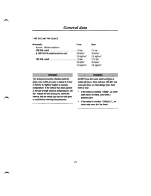 Page 161General data 
TYRE SIZE AND PRESSURES 
90 models: Front Rear 
Normal-all load conditions 
205 R16 radial ................................................ 1,9 bar 2,4 bar 
& 265n5 R16 radial (multi-terrain) 281bf/in2 35 lbf/in2 
2,5 kgf/cm2 
2,75 bar 
2,0 kgf/cm2 
750 R16 radial ................................................ 1,9 bar 
:~~~~~~~~~~~~~~~~~l\~~~li\~~\~[j~j~~~~~-~~1~~111~1~~~1~~~~~~~~~~j~~jj~~~~~~~~~l 
Tyre pressures must be checked with the 
tyres cold, as the pressure is about 0.21 bar 
(3...