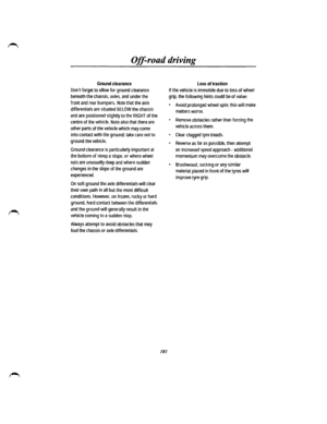 Page 169Off-road driving 
Ground clearance 
Dont forget to allow for ground clearance 
beneath the chassis, axles, and under the 
front and rear bumpers. Note that the axle 
differentials are situated BELOW the chassis 
and are positioned slightly to the RIGHT of the 
centre of the vehicle. Note also that there are 
other parts of the vehicle which may come 
into contact with the ground; take care not to 
ground the vehicle. 
Ground clearance is particularly important at 
the bottom of steep a slope, or where...