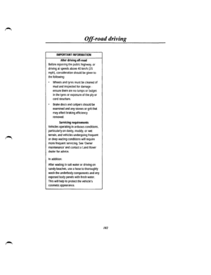 Page 170Off-road driving 
IMPORTANT INFORMATION 
After driving off-road 
Before rejoining the public highway, or 
driving at speeds above 40 km/h {25 
mph), consideration should be given to 
the following: 
• Wheels and tyres must be cleaned of 
mud and inspected for damage -
ensure there are no lumps or bulges 
in the tyres or exposure of the ply or 
cord structure. 
• Brake discs and calipers should be 
examined and any stones or grit that 
may affect braking efficiency 
removed. 
Servicing requirements...