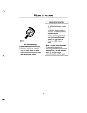 Page 29Wipers & washers 
• 
, 
D036A 
Rear window wash/wipe 
The rear window wash/wipe only operates 
with the starter switch turned to position ·II. 
• 
Press and hold to operate the washer. 
• Rotate clockwise and hold to operate the 
wiper for the required duration. 
35 
IMPORTANT INFORMATION 
• DO NOT operate the wipers on a dry 
screen. 
• In freezing or very hot conditions, 
ensure that the blades are not frozen 
or stuck to the glass. 
• In winter, remove any snow or ice 
from around the arms and blades,...