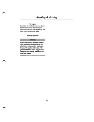 Page 52Starting & driving 
Tdiengines 
If a radiator blind is fitted, it must not obscure 
the intercooler section otherwise engine 
performance would be adversely affected. If in 
doubt, contact a Land Rover dealer. 
Auxiliary equipment 
1~~~i!~iilii~ii!i!i~i!i!i!i!!~i~Ji~~!i!iii~i!i~~!ill~l!ll!ii!i!~i!i!~il!i~!!ii~!~i!ii~ililil!J~lii!i~ii!i!l!l~li 
DO NOT use auxiliary equipment, such as 
roller generators, that are driven by one 
wheel of the vehicle, as they could cause 
failure of the gearbox differential....