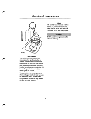 Page 57Gearbox & transmission 
MAIN GEARBOX 
Your vehicle features a five speed main 
gearbox and a two speed transfer box. In 
addition, a centre differential in the transfer 
box distributes the drive to the front and rear 
axles, providing permanent four wheel drive. 
By using the main gearbox in cof!junction with 
the transfer gears, ten forward and two 
reverse speeds are available. 
The gear positions for the main gearbox are 
shown on the gear lever knob. Note that when 
the gearbox is in neutral, the...