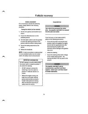 Page 69Vehicle recovery 
VEHICLE RECOVERY 
If it is necessary to recover the vehicle by 
towing, always adhere to the following 
procedure: 
Towing the vehicle (on four-wheels) 
1. Set the main gearbox and transfer box in 
neutral. 
2. Ensure the differential lock is in the 
unlocked position. 
3. Tum the starter switch to the first position 
to unlock the steering and leave in this 
position while the vehicle is being towed. 
4. Secure the towing attachment to the 
vehicle. 
5. Release the handbrake. 
NOTE:...