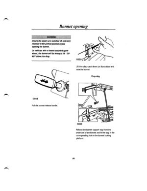 Page 78Bonnet opening 
:jjjJJii~illilili!li!i~ll~l!lli~~~~jjjjJjjjjjjjJjjjjjjjjj~j~~-~~~~~~~~~~~~~~jjjjj~jjjjj~jjjjjjjjjjjjjjjj~llillililililii~lll 
Ensure the wipers are switched off and have 
returned to the parked position before 
opening the bonnet. 
On vehicles with a bonnet mounted spare 
wheel, the bonnet will be heavy to lift -DO 
NOT allow it to drop. 
Pull the bonnet release handle. 
86 
Lift the safety catch lever (as illustration) and 
raise the bonnet. 
Prop stay 
0060 
Release the bonnet support...