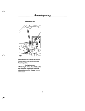 Page 79Bonnet opening 
Scissor action stay 
Raise the bonnet until the stay fully extends. 
Release the bonnet, ensuring that the stay 
locks into position. 
Closing the bonnet 
After closing the bonnet, check that the lock is 
fully engaged by attempting to lift the front 
edge of the bonnet. This should be free from 
a II movement. 
87  