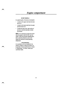 Page 83Engine compartment 
DO NOT OVERFILU 
As a general guide, if the level on the dipstick: 
• is nearer to the upper mark than the lower, 
add no oil. 
• is nearer to the lower mark than the upper, 
add half a litre of oil. 
• is below the lower mark, add one litre of 
oil and re-check the level after a further 
five minutes. 
NOTE: If it is necessary to check the oil level 
when the engine is cold, DO NOT start the 
engine. Follow the procedure detailed above, 
but re-check the oil/eve/ as soon as the...