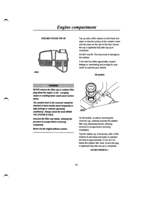 Page 84Engine compartment 
COOLING SYSTEM TOP-UP 
~~~~1f~l~~1~1~!1~l~~~J~~jl~~~1lll~~lllil~~~~~~-~~~ltll~l~~~~~~11~f~l~1l1l~l~]~~l~ili 
NEVER remove the filler cap or radiator filler 
plug when the engine is hot -escaping 
steam or scalding water could cause serious 
injury. 
The coolant/eve/  in the reservoir should be 
checked at least weekly (more frequently in 
high mileage or arduous operating 
conditions). Always check the level WHEN 
THE SYSTEM IS COLO. 
Unscrew the filler cap slowly, allowing the...