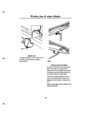 Page 92Washer jets & wiper blades 
WASHER JETS 
To adjust a washer jet, insert a needle into the 
jet orifice (see inset) and lever gently to 
position the jet. 
100 
0096 
WIPER BLADE REPlACEMENT 
To renew a windscreen or rear screen wiper 
blade, lift the wiper arm away from the 
windscreen, press the retaining clip (arrowed 
in illustration), push the blade away from the 
arm and then unhook the wiper blade. 
locate the new blade assembly on the arm, 
hook it to the swivel bracket and push into 
engagement...