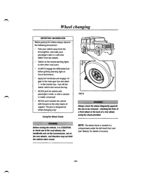 Page 96Wheel changing 
IMPORTANT INFORMATION 
Before jacking the vehicle always observe 
the following precautions! 
• Park your vehicle away from the 
thoroughfare, and make your 
passengers wait in a safe area 
AWAY from the vehicle. 
• Switch on the hazard warning lights 
to alert other road users. 
• ALWAYS engage the differential lock 
before jacking (warning light on 
fascia illuminates). 
• Apply the handbrake and engage 1st 
gear in the main gear box and select 
L in the transfer box. Tum off the...