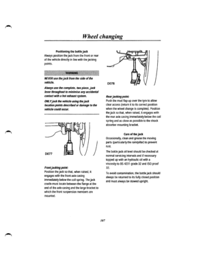 Page 99Wheel changing 
Positioning the bottle jack 
Always position the jack from the front or rear 
of the vehicle directly in line with the jacking 
points. 
:\1~\1~1~\1\~11\111\jjj1111\1\~\1\11~l~l!\!!!l1!~1!1\!~llt.\11~1\!11l1~1l1~11l1~11~l111~l1l111~1111~1\l1~l1\\l1\~j 
NEVER use the jack from the side of the 
vehicle. 
Always use the complete, two piece, jack 
lever 
throughout to minimise any accidental 
contact with a hot exhaust system. 
ONLY jack the vehicle using the jack 
location points described...