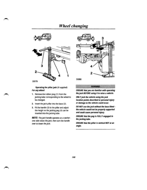 Page 100Wheel changing 
Operating the pillar jack (if supplied) 
For any wheel: 
1. Remove the rubber plug (1) from the 
jacking tube corresponding to the wheel to 
be changed. 
2. Insert the jack pillar into the base (2). 
3. Fit the handle (3) to the pillar and adjust 
the height so the jacking peg { 4) can be 
inserted into the jacking tube. 
NOTE: The jack handle operates as a ratchet -
one side raises the jack, then tum the handle 
over to lower the jack. 
108 
0080...