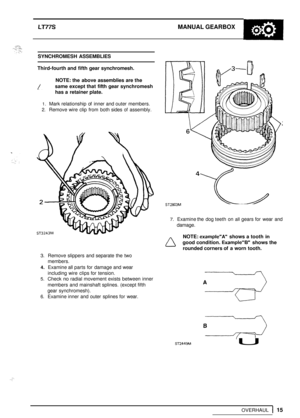 Page 19LT77S MANUAL GEARBOX 
SYNCHROMESH ASSEMBLIES 
Third
-fourth and  fifth  gear  synchromesh. 
NOTE: the  above  assemblies  are the 
same except that  fifth  gear synchromesh 
has  a retainer plate. 
1. Mark relationship  of inner  and outer  members. 
2. Remove  wire  clip  from  both  sides of assembly. 
3. Remove  slippers  and separate the  two 
members. 
4. Examine  all parts  for damage  and wear 
including wire  clips for tension. 
5. Check no radial movement exists  between  inner 
members  and...