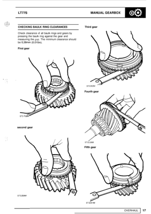 Page 21LT77S MANUAL GEARBOX 
OVERHAUL 
CHECKING BAULK RING CLEARANCES 
17 
Check  clearance of all  baulk  rings and gears  by 
pressing  the  baulk ring against  the  gear  and 
measuring the 
gap. The  minimum clearance should 
be 
0,38mm (0.015in). 
First  gear  Third 
gear 
ST 
Fourth  gear 
second  gear 
ST32 26M 
Fifth gear 
ST3259M 
ST3261M  