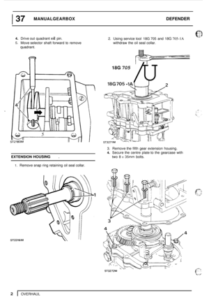 Page 6I 37 MANUALGEARBOX DEFENDER 
4. Drive out quadrant roll pin. 
5. Move  selector  shaft forward  to remove 
quadrant. 
n 
5 
ST2180M 
2. Using  service tool 18G 705 and 18G 705-1A 
withdraw  the  oil  seal collar. 
&- 
/U 
18G 705 
3. Remove  the  fifth gear extension  housing. 
4. Secure  the  centre  plate to the  gearcase  with 
EXTENSION HOUSING . two 8 x 35 bolts. 
1. Remove  snap ring retaining  oil  seal collar. 
ST2316M 
2 I OVERHAUL  