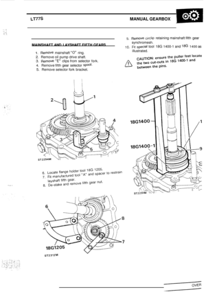 Page 7.. ~$ :. .: .: I.. r. ~. ., 
LT77S MANUAL GEARBOX 
.. .. 
MAINSHAFT AND LAYSHAFT  FIFTH GEARS 
1. Remove mainshaft 0 ring. 
2. Remove oil pump drive  shaft. 
3. Remove E clips from selector fork. 
4. Remove fifth  gear selector Spool. 
5. Remove  selector fork bracket. 
9. Remove circlip retaining mainshaft  fifth gear 
synchromesh. 
10. Fit special tool 18G 1400-1 and 18G 1400 as 
illustrated.  