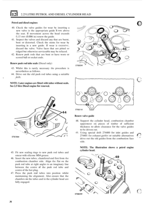 Page 1181121 2.25 LITRE PETROL  AND DIESEL  CYLINDER  HEAD 
Petrol and diesel  engines 
40. Chcck  the  valve  guides  for  wear by inserting  a 
new  valve 
in the appropriate  guide 8 mm above 
the  seat.  If movement  across  the head exceeds 
0,15 mm (0.006 in) renew the  guide. 
41.  Inspect  the  valves and discard  any that  are burnt, 
bent 
or distorted.  Check  the  stems for wear  by 
inserting  in a new  guide.  If wear  is 
excessivc, 
discard  the  valve. Valve faces that are pitted or 
ridged  but...