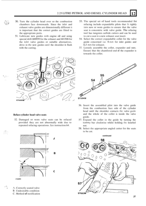 Page 119.. ._: ; I . ,. ::: ,... ,. .,: .- .  . _., ~. -, .. . . ., k.. .$ .. - 
2.25 LITRE PETROL AND DIESEL  CYLINDER  HEAD 12 
-:. .,. 
. I. 
50. Turn the cylinder head over so the combustion 
chambers  face downwards.  Since the 
inlet and 
exhaust  valve guides  are dimensionally  different 
it 
is important  that the correct  guides are fitted  to 
the  appropriate  ports. 
51. Lubricate new guides with engine oil and using 
special  drift 600959  for the  exhaust  and 601508  for 
the 
irrlet valve...