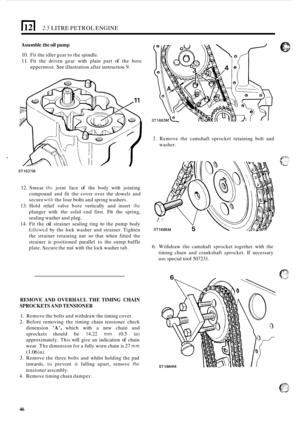 Page 128)121 2.5 LITRE PETROL ENGINE 
Assemble the oil pump 
10. Fit the  idler  gear to the  spindle. 
11. Fit  the  driven  gear with plain  part of the bore 
uppermost. 
See illustration  after instruction 9. 
ST1637M 
12. Smear thc joint  face of the body  with jointing 
compound  and fit the  cover  over the dowels  and 
secure 
witli the lour bolts and  spring  washers. 
13.  Hold  relief valve  bore vertically  and insert 
the 
plunger  with the solid  end first. Fit the spring, 
sealing  washer  and...