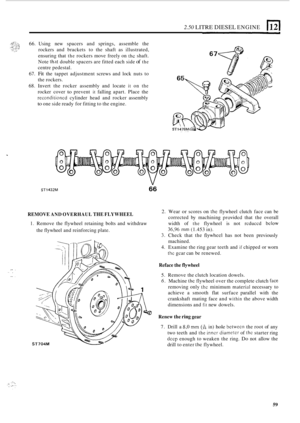 Page 1412.50 LITRE DIESEL ENGINE 
66. Using  new  spacers and springs,  assemble  the 
rockers  and  brackets  to the  shaft  as  illustrated, 
ensuring that 
the rockers  move freely  on thc shaft. 
Note 
th.jt double spacers  are fitted each  side of the 
centre pedestal. 
67. 
Fit the  tappet  adjustment  screws and lock  nuts to 
the  rockers. 
68.  Invert  the rocker  assembly  and  locate 
it on the 
rocker cover to prevent it falling apart. Place  the 
reconditioncd cylinder  head  and  rocker assembly...