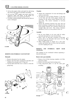 Page 1482.50 LITRE DIESEL ENGINE 
3. Lift out the tappet  rollers and  mark the side facing 
the front  of the engine  for possible  reassembly. 
4. Lift out the guides and retain with their 
respective  slides  and rollcrs.  If the  guides are 
difficult to remove  use special tool 530101A. 
5. Carcfully examine  all parts  and discard  any that  are 
worn  or damaged. 
Examine 
4. Inspect  the  components  for wear  and damage  and 
renew as  necessary. 
5. To check thc rotor to body clearance, fit the  rotor...