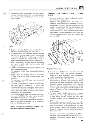 Page 1512.50 LITRE DIESEL ENGINE 1121 
1 .- ,; c ,.“.:2 * 2.  Remove the main bear~ng caps and shells  and lift 
out the crankshaft.  Collect the bearing  shells from 
the  bearing  saddles and the thrust  washers from  the 
centre saddle. **,> 
>,J -ST719M v 
3.  Degrease the crankshaft  and clear  out the oil ways, 
which  can become  clogged after long service. 
4.  Examine  visually, the crankpins  and  main bearing 
journals,  for  obvious  wear, 
scorcs, grooves  and 
overheating. 
A decision  at  this...