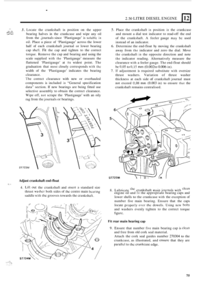 Page 157. 
2.50 LITRE DIESEL ENGINE 
_I !::c;,.”, ., .,....e, .. ... .‘:%v ... 
3. Locate  the  crankshaft in position on the upper 
bearing  halves  in the  crankcase  and  wipe any oil 
from  the  ,journals since  ‘Plastigauge’  is 
soluble in 
oil. Place  a piece  of ‘Plastigauge’  across the lower 
half  of each  crankshaft  journal 
or lower  bearing 
cap 
she!l. Fit the  cap  and tighten  to  the  correct 
torque.  Remove  the cap and bearing and  using the 
scale  supplied 
with the ‘Plastigauge’  measure...