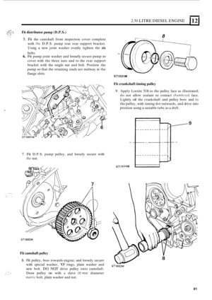 Page 1632.50 LITRE DIESEL ENGINE 112 1 
:it Fit distributor pump (D.P.S.) 
8 5. Fit the  camshaft  front inspection  cover complete 
with 
thc D.P.S. pump  rear rear support  bracket. 
Using  a new  joint  washer  evenly tighten  the 
six 
6. Fit pump joint washer  and loosely secure pump to 
cover with the three  nuts and to the  rear  support 
bracket  with the single  nut and  bolt.  Position  the 
pump 
so that  the retaining  studs are midway  in the 
flange 
slots. 
bolts. - 
ST1521 M 
7. Fit D.P.S.  pump...