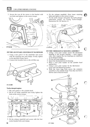 Page 1721121 2.50 LITRE DIESEL ENGINE 
FIT THE AIR INTAKE  AND EXHAUST  MANIFOLDS 
1. Using a new gaskct fit the  manifolds  and secure 
with  the retaining  nuts and clamps.  Evenly tighten 
to the specified  torque ligure. 
2. Connect the breather  hose to the  oil filler  cap. 
U ST 1550 M 
Turbo-charged engines 
3. Fit a new gasket to the cylinder  head. 
4. Fit thc air intake  manifold  and evenly  lighten  the 
bolts 
to the  correct  torque. I L L- L I 
2. Secure  the rear of the  motor  to the  bracket...