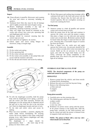 Page 210PETROL FUEL SYSTEM 
14. 
15. 
16. 
17. 
18. 
19. 
20. ~~  ~~ 
Inspect 29. Fit the 
filter  gauze  and sealing  ring on pumps with a 
sediment  bowl and fit the bowl  and secure with the 
retaining  clip. Ensure  that the bowl  and seal  are 
located  squarely. 
Do not overtighten  securing nut 
to prevent cracking  the bowl. 
Clean 
all parts in paraffin 
(Kerosene)  and examine 
for  wear  and renew  as necessary  including all 
gaskets 
. 
Sediment  bowl filter  disc must  be free of damage 
and 
fit...