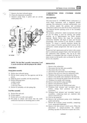 Page 211PETROL FUEL SYSTEM 1191 
f. -; I I- 7. Remove the short rebound spring. 
8. Clean all components  in paraffin. 
9. Immerse  pump body in petrol  and use air-line 
.. ., . * 
inside  pump  tube. 
2 
la 
/ --. 
s 
1 
I 
ST 1015M ‘d. 
NOTE:  The fuel filter  assembly,  instructions 2 and 
3, can be carried  out with  the pump  on the  vehicle. 
ASSEMBLE 
Pump  piston  assembly 
10. Fit the short rebound  spring. 
11. Fit the  return spring over the opposite  end of the 
12.  Slide  the piston  assembly...