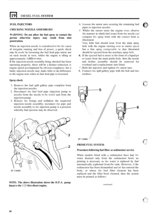 Page 242El DIESEL FUEL SYSTEM 
FUEL INJECTORS 
CHECKING NOZZLE ASSEMBLIES 
WARNING: Do not allow  the fuel  spray  to contact  the 
person  otherwise  injury may result 
from skin 
penetration. 
When  an injection  nozzle is considcrcd  to be the cause 
of irregular  running  and loss of  power,  a quick  check 
may  be 
made by loosening  the fuel  feed  pipe union  nut 
on  each  nozzle  in turn,  whilst  the engine  is idling  at 
approximately 
1,000 rev/min. 
If  the  injection  nozzle assembly  being...