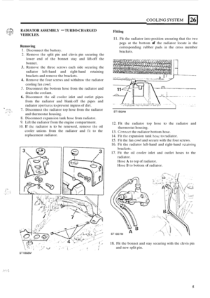 Page 261RADIATOR ASSEMBLY - TURBO-CHARGED 
VEHICLES. 
Removing 
1. Disconnect  the battery. 
2. Remove the split pin and  clevis  pin securing  the 
lower  end of the  bonnet  stay and 
lift-off the 
bonnet. 
3. Remove  the  three screws  each  side securing  the 
radiator  left
-hand  and right-hand  retaining 
brackets  and remove  the brackets. 
4. Remove the  four screws  and withdraw  the radiator 
cooling 
fan cowl. 
5. Disconnect  the bottom  hose from  the radiator  and 
drain the  coolant. 
6....