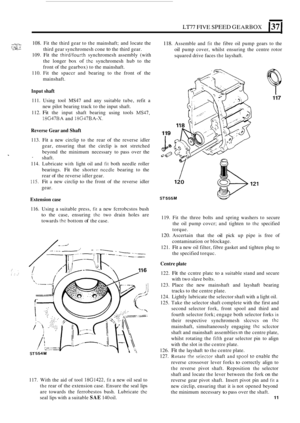 Page 283~~77 FIVE SPEED GEARBOX 137 
..\./I. ,,-:,A .. . .,.. . ,_ . .I ,4. I. .. .. ., 
108. Fit the  third  gear to the  mainshaft;  and locate  the 
third  gear synchromesh  cone 
to the third  gear. 
109. 
Fit the thirdlfourth synchromesh  assembly (with 
the  longer  box 
of the synchromesh  hub to the 
front  of the  gearbox)  to the  mainshaft. 
110.  Fit the  spaccr  and bearing  to the  front  of the 
mainshaft. 
?.,z,x: :i 
Input shaft 
111.  Using  tool MS47  and any suitable  tube, refit a 
112. 
Fit...