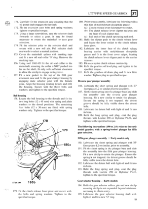 Page 287LT77 FIVE SPEED GEARBOX 
c:;;:p$ 171. Carefully fit the extension  case ensuring  that the 
oil  pump  shaft engages  the layshaft. 
172. 
Fit the extcnsion case  bolts  and spring  washers; 
tighten  to specified  torque. 
173.  Using 
a large  screwdriver,  ease the selector  shaft 
forwards  to selcct  a gear.  It may  be found 
necessary  to rotate  the mainshaft  to ease  gear 
selection. 
174. 
Fit the  selector  yoke to the  selector  shaft and 
secure  with 
a new roll pin. Pull selector  shaft...