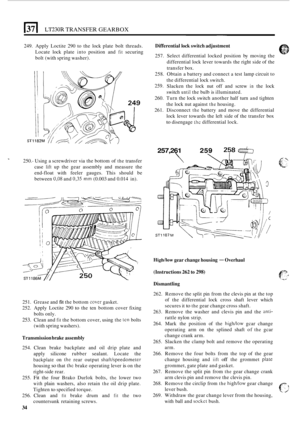 Page 306El LT230R TRANSFER GEARBOX 
249. Apply  Loctite  290 to the  lock  plate  bolt threads. 
Locate  lock plate 
into position  and fit securing 
bolt  (with  spring  washer). 
250.
- Using  a screwdriver  via the  bottom  of the transfer 
case 
lift up  the  gear  assembly  and measure  the 
end
-float  with feeler  gauges.  This  should  be 
between 
0,08 and 0,35 mm (0.003  and 0.014  in). 
251.  Grease  and 
fit the bottom cwer gasket. 
252.  Apply  Loctite  290 
to the ten bottom  cover  fixing 
253....