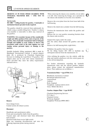 Page 310371 LT 95 FOUR SPEED GEARBOX 
REMOVE LT 95 FOUR SPEED  GEARBOX  WITH 
MODELS  INTEGRAL 
TRANSFER  BOX 
- ONE TEN V8 
Service  tools: 
RO 1001 - Lifting bracket  for gearbox.  A hydraulic  or 
mechanical  chassis spreader 
is also required. 
The  gearbox  should be removed  from underneath the 
vehicle  using a suitable  lifting hoist. Number 3, chassis 
cross
-member  is removable  to allow easy removal of 
the gearbox. 
WAKNING:  It is essential, because of the considerable 
weight  and offset  position...