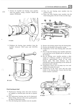 Page 329LT 95 FOUR SPEED GEARBOX 
,:.:.:.. i.: *:, 1 ... ... ..,; 7. Extract the layshaft  rear bearing  outer member 
from  the gearbox  casing, extiaetor  186284 and 
adaptor 
18G284AR. 
12.  Press the rear  bearing  outer member  into the 
13. Enter the front  bearing  outer member  into the 
.. I. :..:! gearbox  casing. 
front  bcaring  plate. 
DO not fit fully in at this  stage. 
37 
. 
8. Withdraw  the bearing  inner members  from the 
layshaft.  Extractor  18647 press and 
18G47BA 
col tars. 
n 
ST 1258M...