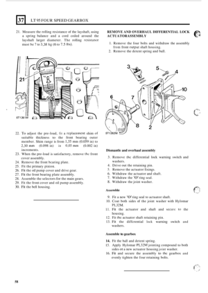 Page 33037 
21. Measure the rolling  resistance  of the  layshaft,  using 
a  spring  balance  and a cord  coiled  around  the 
layshaft  larger diameter.  The rolling 
rcsistance 
must be 7 to 3,38 kg (6 to 7.5 Ibs). 
REMOVE AND  OVERHAUL  DIFFERENTIAL  LOCK 
ACTUATORASSEMBLY 
1.  Remove  the four  bolts  and  withdraw  the assembly 
from front output shaft  housing. 
2. Remove  the detent  spring and ball. 
LT 95 FOUR SPEED GEARBOX 
22. To adjust  the pre-load, fit a replacemcnt shim or 
suitable  thickness to...