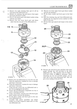 Page 369LT230T TRANSFER BOX 
-_ .. . . _. . (.,. .. , , .: .... .. .... :  ... .. 11. Remove the eight  retaining bolts and lift off the 
12. Release the retaining  ring and remove  front  upper 
13. Rcmove the pinion  gears and  dished washers along 
14. Remove  the rear  lower  bevel gear and thrust 
front 
part 
of the differential unit. 
bevcl gear  and thrust  washer. 
with  the cross  shafts. 
asher from the rear  part of the differential unit. 
114 
ST 1 
15.  Remove thc rear differential unit from thc...