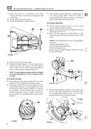 Page 386REAR DIFFERENTIAL - NINETY HEAVY DUTY 
44. Enter  the  pinion  in its  location in the  pinion  51. The nominal setting dimension  is represented  by 
referenced  from the pinion  end face  to the  bottom 
radius 
of the  differential  bearing bore. 
housing. 
Do not 
fit the  shims  for bearing pre-load  the setting  gauge  block 18G 191-4  which  is 
at this stage. 
45. Fit  the  outer bearing  and spacer. 
46. Fit the driving  flange,  washer and nut. 
Drive  pinion  adjustment 
47. Do not fit the oil...