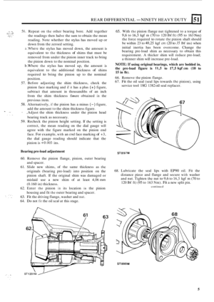 Page 387REAR DIFFERENTIAL - NINETY HEAVY DUTY 151 I 
;::-,:;: 56. Repeat on the other bearing  bore. Add together 
the  readings  then halve  the sum  to obtain  the mean 
reading.  Note whether  the stylus  has  moved up 
or 
down from  the zeroed  setting. 
a.Where the stylus  has moved  down,  the  amount is 
equivalent 
to the thickness of shims  that must  be 
removed  from  under the pinion inner track 
to bring 
the  pinion  down to the nominal  position. 
b.Where the stylus has  moved  up, the amount  is...