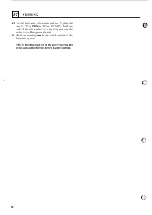 Page 450STEERING 
43. Fit the  drop  arm,  tab washer  and nut.  Tighten  the 
nut  to 
170 to 180 Nm (125 to 132 Ibs/ft). Fold  one 
side 
of the  tab  washer  over the drop  arm and the 
other  over a flat  against  the nut. 
44. Refit  the steering box to the  vehicle  and bleed  the 
hydraulic  system. 
NOTE: Bleeding and test of the power steering box 
is the same  as that for the Adwest Lightweight box. 
42  