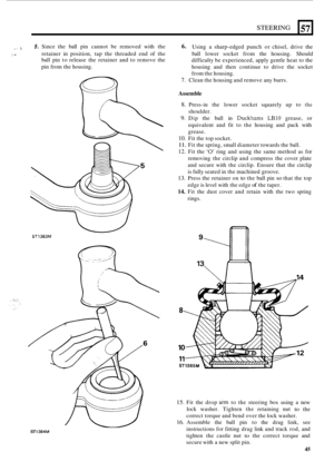 Page 453STEERING 
. I !. 5. Since the ball  pin cannot  be  removed  with the 
ball  pin  to release  the  retainer  and to remove  the 
pin  from  the housing. 6. Using  a  sharp-edged  punch  or chisel,  drive  the 
i: 4- retainer in position,  tap the  threaded  end  of the  ball lower  socket  from the  housing.  Should 
difficulty  be experienced,  apply gentle  heat to the 
housing  and  then  continue  to  drive the socket 
from  the housing. 
7. Clean  the housing  and remove  any burrs. 
Assemble 
8....