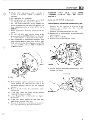 Page 457SUSPENSION 164 I 
.;I-.~~ t-.y . 29. Slacken off the adjusting  nut  until an end-play  of 
0,1270  to 
0,1016 mm (0.0005 to 0.004 in) is 
obtained. *- -%E,- 
30.  Fit a new  keyed  lock tab washer. 
31.  Fit and  tighten  the hub  adjusting  nut and  re
-check 
the  end
-play  before bending  the lock  tab over. 
32.  Fit  a new  joint  washer  to the  driving  member  and 
fit  the member  to the  hub  and secure  with the five 
bolts  tightening 
evcnly to 60 to 70 Nm (44 to 
52 Ibf ft). 
33.  Fit the...