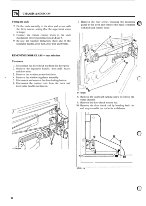 Page 49876 
Fitting the latch 
7. Fit the  latch  assembly  to the  door  and secure  with 
the  three  screws, noting that  the uppermost  screw 
is longer. 
8. Connect the remote  control  levers to  the  latch 
mechanism  reversing instructions 
3,4 and 5. 
9. Re-seal the weather  protection  sheet  and fit the 
regulator handle,  door pull, door  trim and bezels. 
CHASSIS AND BODY 
REMOVING DOOR GLASS - rear  side door 
To remove 
1. Disconnect  the door  check  rod from  the door  post. 
2. Remove  the...