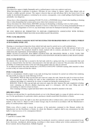 Page 512GENERAL 
Petrol/gasoline vapour is highly  flammable  and in confined spaces is also  very  explosive  and toxic. 
When 
petrol/gasoline evaporates  it produces 150 times  its  own  volume in vapour,  which when  diluted  with air 
becomes  a readily 
ignitablc mixture.  The vapour  is heavier  than air and  will always  fall  to the  lowest  level. It  can 
readily  be distributed throughout  a workshop  by air  current,  consequently,  even a small  spillage 
of petrol/gasoline is 
potentially  very...