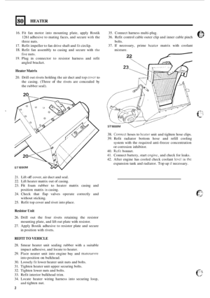 Page 51480 
16. Fit fan  motor  into  mounting plate, apply  Rostik 
1261  adhesive  to mating  faces, and  secure 
with the 
three  nuts. 
17.  Refit impeller  to fan  drive shaft and 
fit circlip. 
18. Refit  fan  assembly to casing and  secure  with the 
19. Plug in connector  to resistor  harness  and  refit 
five nuts. 
angled bracket. 
HEATER 
Heater  Matrix 
20.  Drill  out rivets holding  the air duct  and top covcr to 
the casing.  (Three of the rivets  are concealed  by 
the  rubber  seal). 
21. Lift...